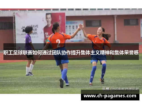 职工足球联赛如何通过团队协作提升集体主义精神和集体荣誉感