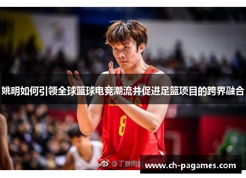 姚明如何引领全球篮球电竞潮流并促进足篮项目的跨界融合 姚明如何引领全球篮球电竞潮流并促进足篮项目的跨界融合