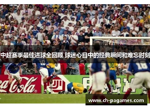 中超赛季最佳进球全回顾 球迷心目中的经典瞬间和难忘时刻