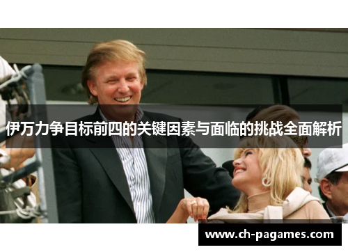 伊万力争目标前四的关键因素与面临的挑战全面解析 伊万力争目标前四的关键因素与面临的挑战全面解析