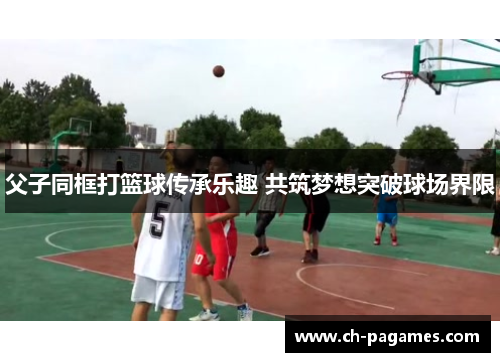父子同框打篮球传承乐趣 共筑梦想突破球场界限