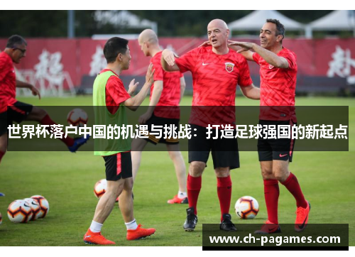 世界杯落户中国的机遇与挑战：打造足球强国的新起点