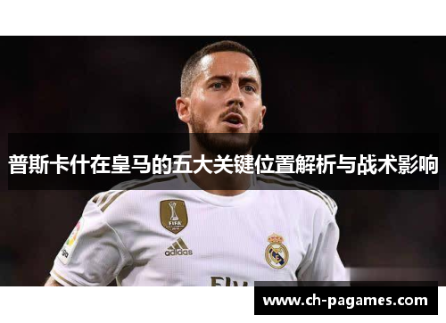 普斯卡什在皇马的五大关键位置解析与战术影响