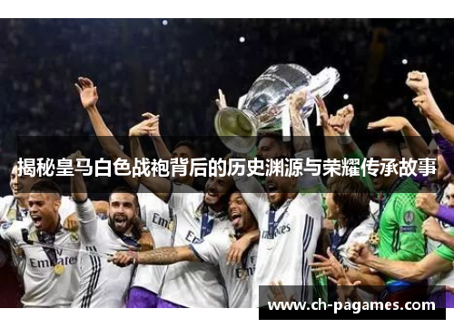 揭秘皇马白色战袍背后的历史渊源与荣耀传承故事