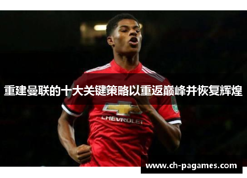 重建曼联的十大关键策略以重返巅峰并恢复辉煌 重建曼联的十大关键策略以重返巅峰并恢复辉煌