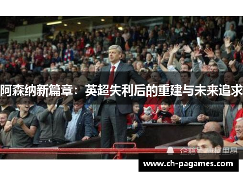 阿森纳新篇章:英超失利后的重建与未来追求 阿森纳新篇章:英超失利后的重建与未来追求