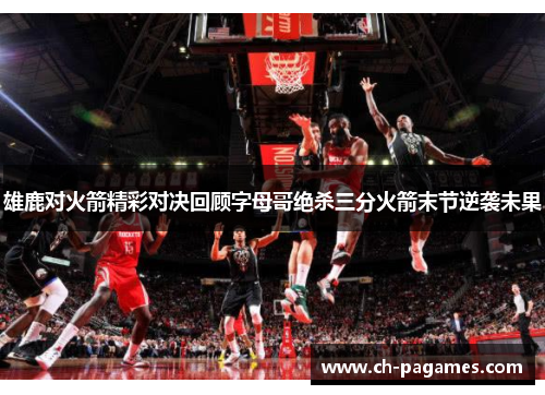 雄鹿对火箭精彩对决回顾字母哥绝杀三分火箭末节逆袭未果 雄鹿对火箭精彩对决回顾字母哥绝杀三分火箭末节逆袭未果