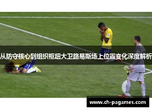 从防守核心到组织枢纽大卫路易斯场上位置变化深度解析