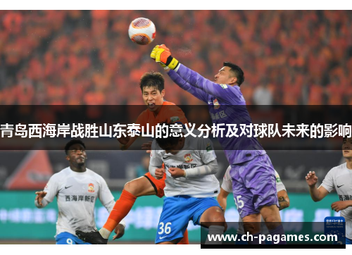 青岛西海岸战胜山东泰山的意义分析及对球队未来的影响