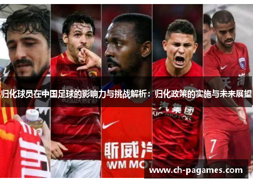 归化球员在中国足球的影响力与挑战解析：归化政策的实施与未来展望