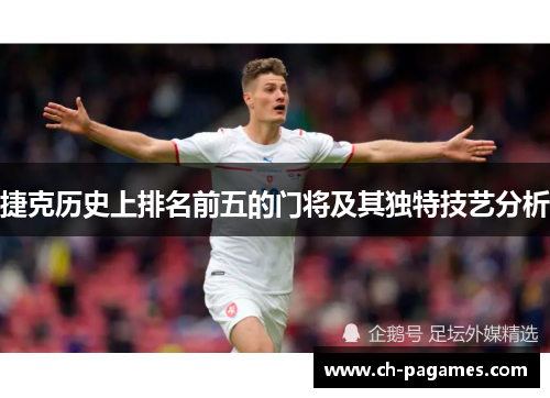 捷克历史上排名前五的门将及其独特技艺分析