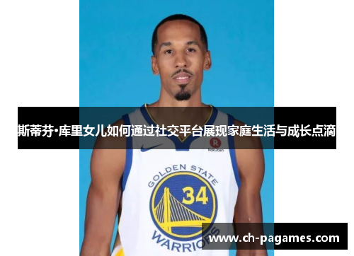 斯蒂芬·库里女儿如何通过社交平台展现家庭生活与成长点滴 斯蒂芬·库里女儿如何通过社交平台展现家庭生活与成长点滴