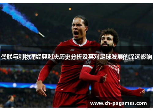 曼联与利物浦经典对决历史分析及其对足球发展的深远影响 曼联与利物浦经典对决历史分析及其对足球发展的深远影响