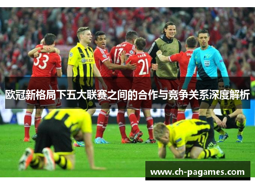 欧冠新格局下五大联赛之间的合作与竞争关系深度解析 欧冠新格局下五大联赛之间的合作与竞争关系深度解析