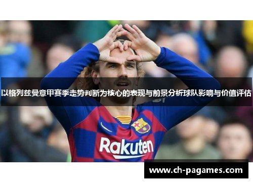 以格列兹曼意甲赛季走势判断为核心的表现与前景分析球队影响与价值评估