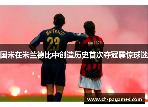 国米在米兰德比中创造历史首次夺冠震惊球迷