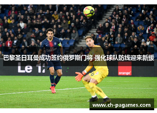 巴黎圣日耳曼成功签约俄罗斯门将 强化球队防线迎来新援 巴黎圣日耳曼成功签约俄罗斯门将 强化球队防线迎来新援