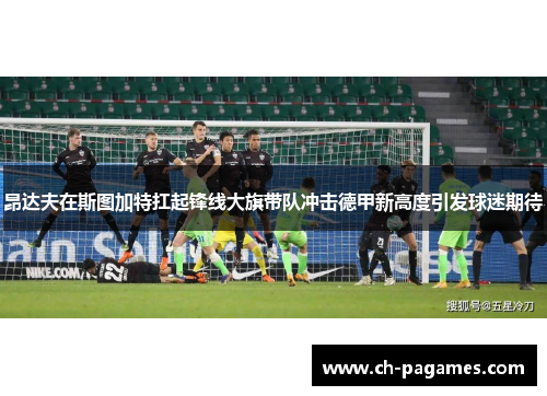 昂达夫在斯图加特扛起锋线大旗带队冲击德甲新高度引发球迷期待