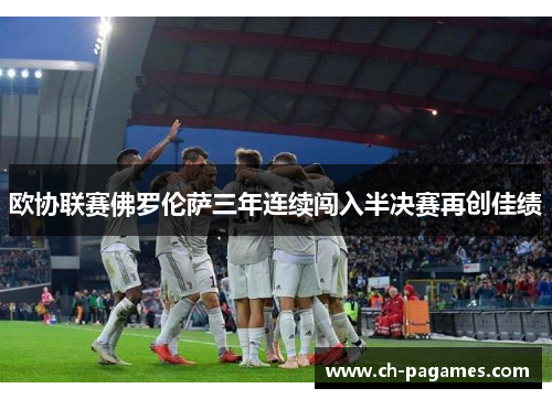 欧协联赛佛罗伦萨三年连续闯入半决赛再创佳绩