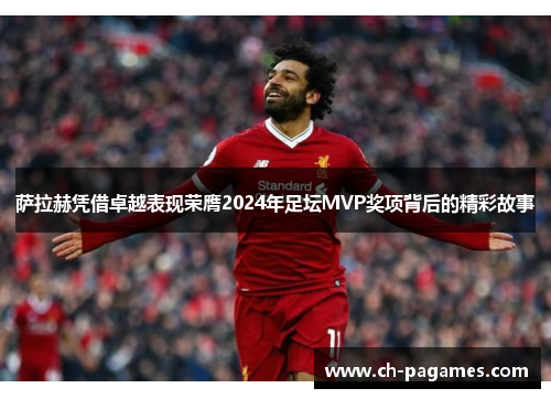 萨拉赫凭借卓越表现荣膺2024年足坛MVP奖项背后的精彩故事 萨拉赫凭借卓越表现荣膺2024年足坛MVP奖项背后的精彩故事