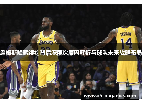 詹姆斯降薪续约背后深层次原因解析与球队未来战略布局