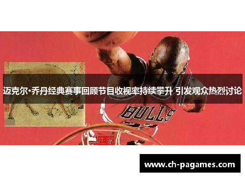 迈克尔·乔丹经典赛事回顾节目收视率持续攀升 引发观众热烈讨论