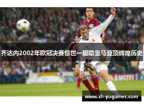 齐达内2002年欧冠决赛惊世一脚助皇马登顶辉煌历史