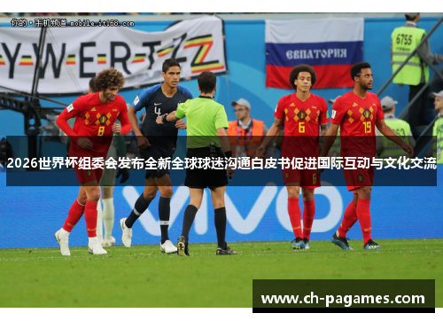 2026世界杯组委会发布全新全球球迷沟通白皮书促进国际互动与文化交流