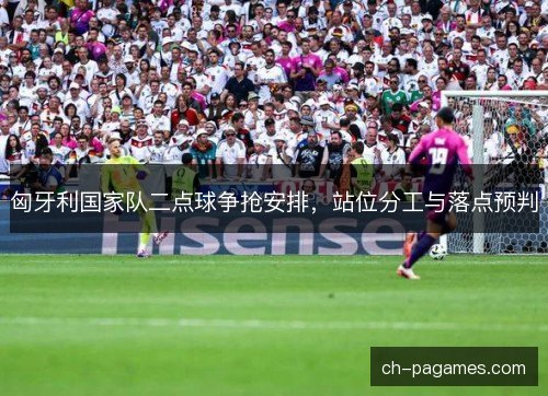 匈牙利国家队二点球争抢安排，站位分工与落点预判